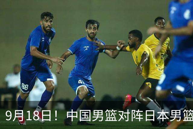 9月18日！中国男篮对阵日本男篮时间敲定，输不起？郭士强压力很大，锋线伤缺能抗得住吗